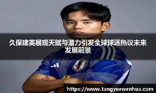 久保建英展现天赋与潜力引发全球球迷热议未来发展前景